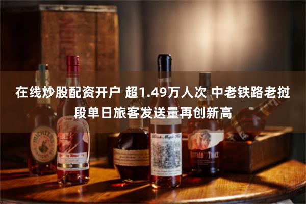 在线炒股配资开户 超1.49万人次 中老铁路老挝段单日旅客发送量再创新高