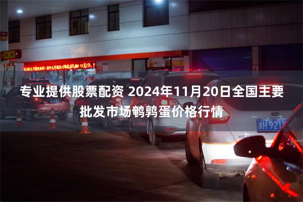 专业提供股票配资 2024年11月20日全国主要批发市场鹌鹑蛋价格行情