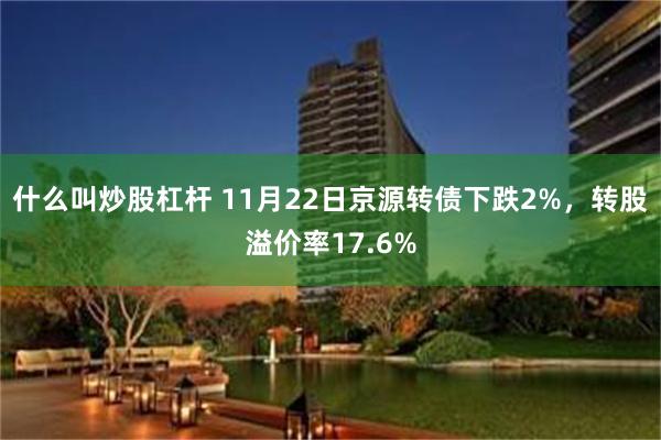 什么叫炒股杠杆 11月22日京源转债下跌2%，转股溢价率17.6%