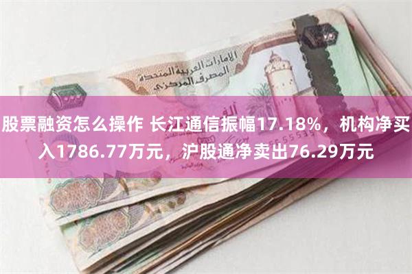 股票融资怎么操作 长江通信振幅17.18%，机构净买入1786.77万元，沪股通净卖出76.29万元