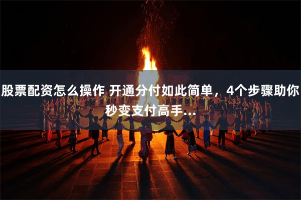 股票配资怎么操作 开通分付如此简单，4个步骤助你秒变支付高手...