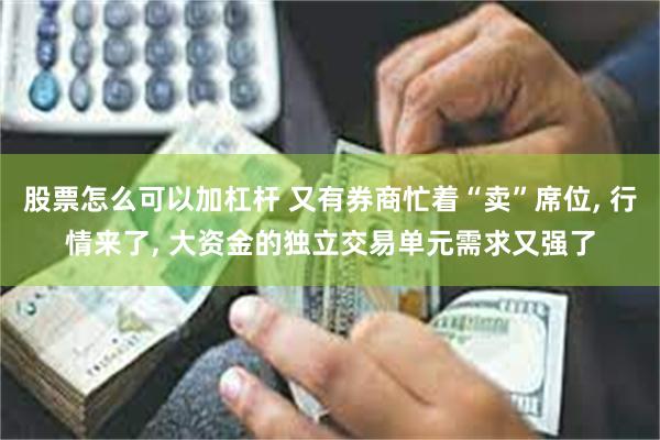 股票怎么可以加杠杆 又有券商忙着“卖”席位, 行情来了, 大资金的独立交易单元需求又强了