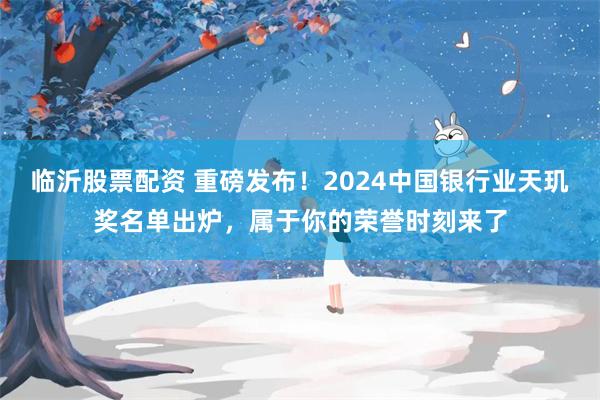 临沂股票配资 重磅发布！2024中国银行业天玑奖名单出炉，属于你的荣誉时刻来了