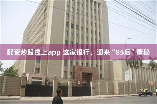 配资炒股线上app 这家银行，迎来“85后”董秘