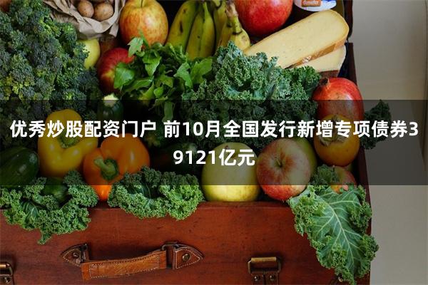 优秀炒股配资门户 前10月全国发行新增专项债券39121亿元