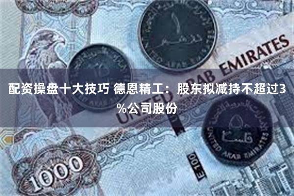 配资操盘十大技巧 德恩精工：股东拟减持不超过3%公司股份