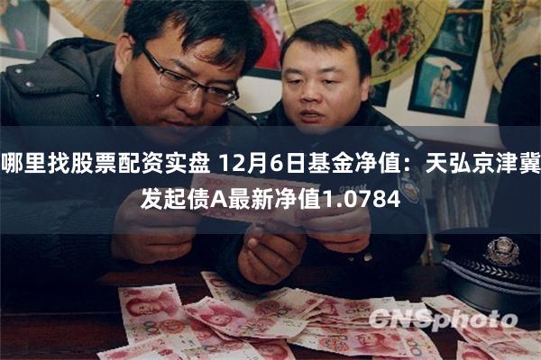 哪里找股票配资实盘 12月6日基金净值：天弘京津冀发起债A最新净值1.0784