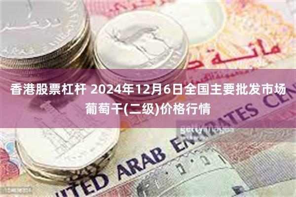 香港股票杠杆 2024年12月6日全国主要批发市场葡萄干(二级)价格行情