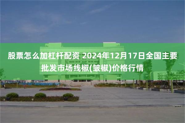 股票怎么加杠杆配资 2024年12月17日全国主要批发市场线椒(皱椒)价格行情