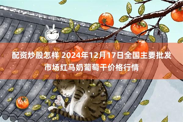 配资炒股怎样 2024年12月17日全国主要批发市场红马奶葡萄干价格行情