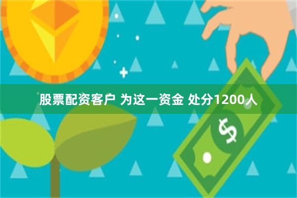 股票配资客户 为这一资金 处分1200人