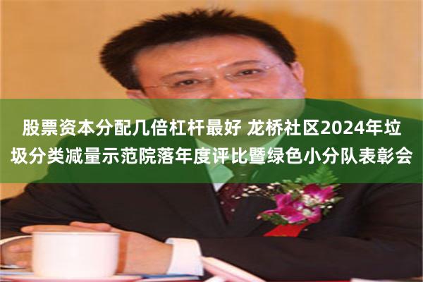 股票资本分配几倍杠杆最好 龙桥社区2024年垃圾分类减量示范院落年度评比暨绿色小分队表彰会