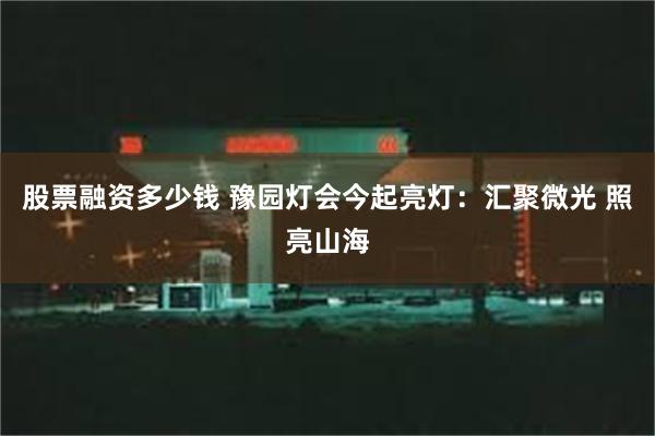 股票融资多少钱 豫园灯会今起亮灯：汇聚微光 照亮山海