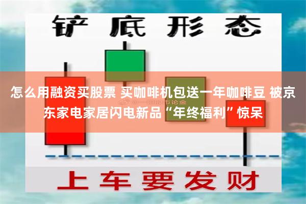 怎么用融资买股票 买咖啡机包送一年咖啡豆 被京东家电家居闪电新品“年终福利”惊呆