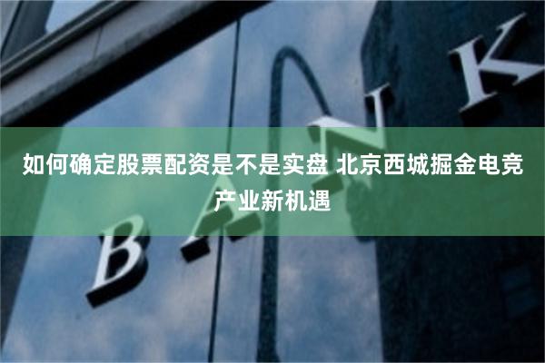 如何确定股票配资是不是实盘 北京西城掘金电竞产业新机遇