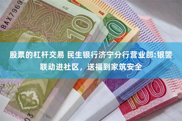 股票的杠杆交易 民生银行济宁分行营业部:银警联动进社区，送福到家筑安全