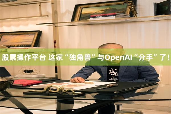 股票操作平台 这家“独角兽”与OpenAI“分手”了！