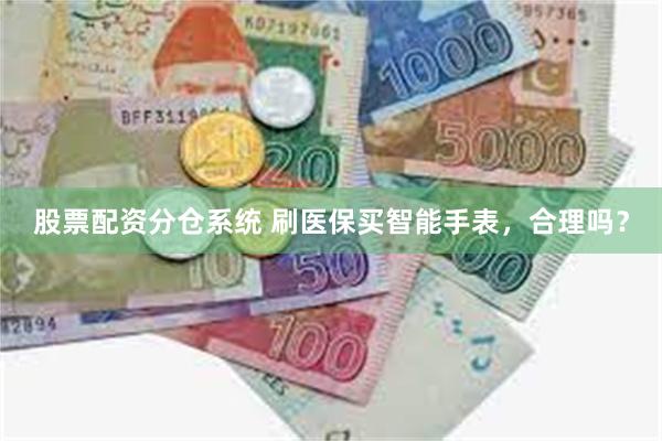 股票配资分仓系统 刷医保买智能手表，合理吗？