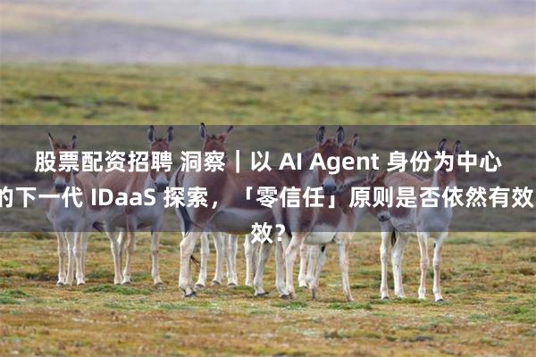 股票配资招聘 洞察｜以 AI Agent 身份为中心的下一代 IDaaS 探索，「零信任」原则是否依然有效？