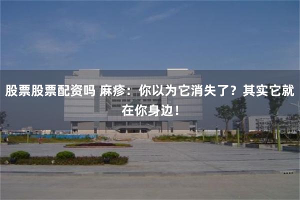 股票股票配资吗 麻疹：你以为它消失了？其实它就在你身边！