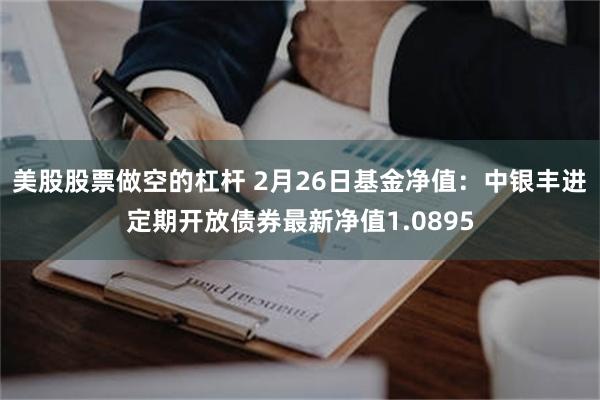 美股股票做空的杠杆 2月26日基金净值：中银丰进定期开放债券最新净值1.0895