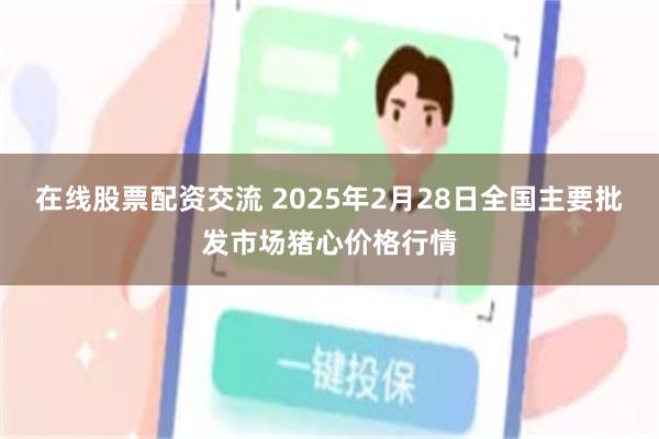 在线股票配资交流 2025年2月28日全国主要批发市场猪心价格行情