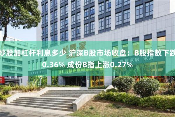 炒股加杠杆利息多少 沪深B股市场收盘：B股指数下跌0.36% 成份B指上涨0.27%