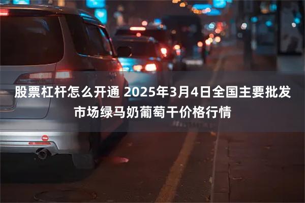 股票杠杆怎么开通 2025年3月4日全国主要批发市场绿马奶葡萄干价格行情