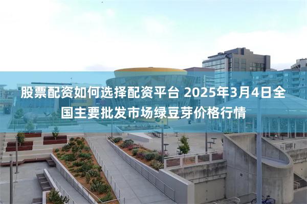 股票配资如何选择配资平台 2025年3月4日全国主要批发市场绿豆芽价格行情