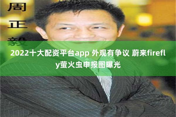 2022十大配资平台app 外观有争议 蔚来firefly萤火虫申报图曝光