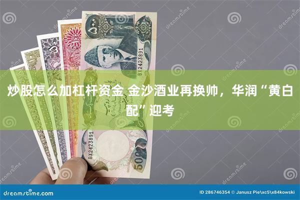 炒股怎么加杠杆资金 金沙酒业再换帅，华润“黄白配”迎考