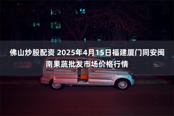 佛山炒股配资 2025年4月15日福建厦门同安闽南果蔬批发市场价格行情