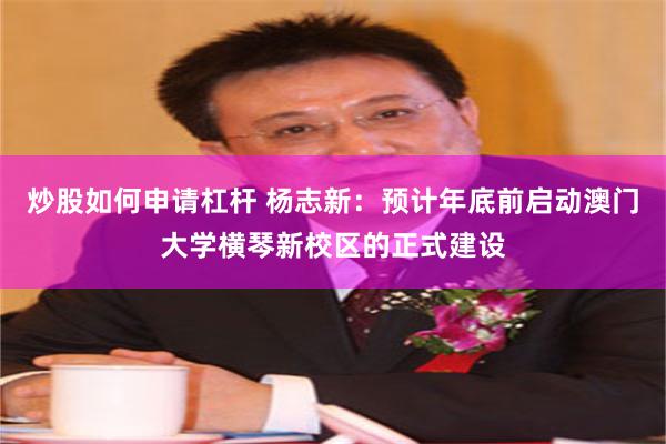 炒股如何申请杠杆 杨志新：预计年底前启动澳门大学横琴新校区的正式建设